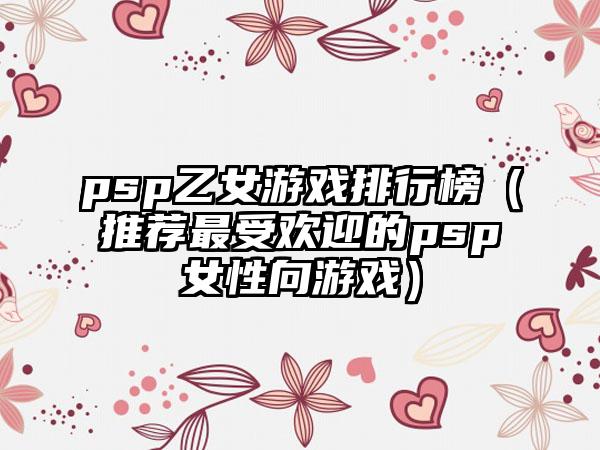 psp乙女游戏排行榜（推荐最受欢迎的psp女性向游戏）