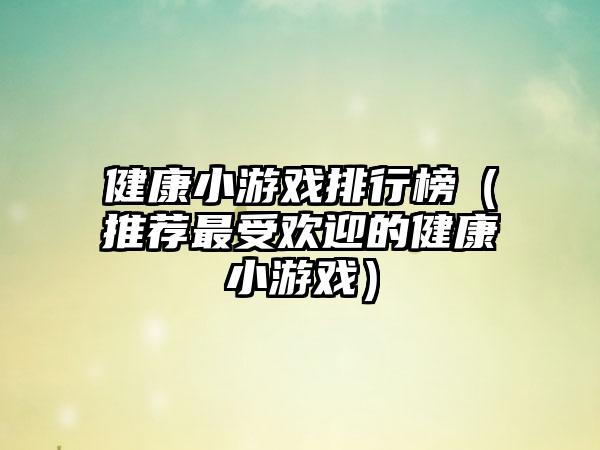 健康小游戏排行榜（推荐最受欢迎的健康小游戏）