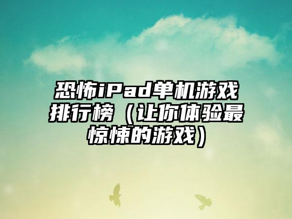 恐怖iPad单机游戏排行榜（让你体验最惊悚的游戏）