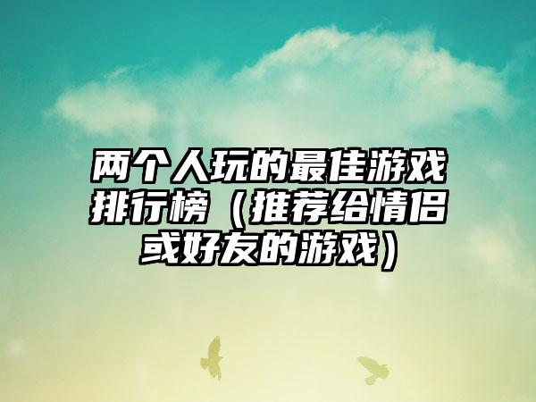 两个人玩的最佳游戏排行榜（推荐给情侣或好友的游戏）
