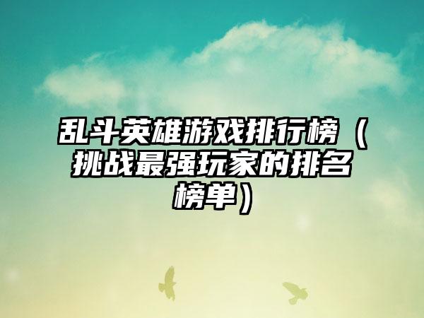 乱斗英雄游戏排行榜（挑战最强玩家的排名榜单）