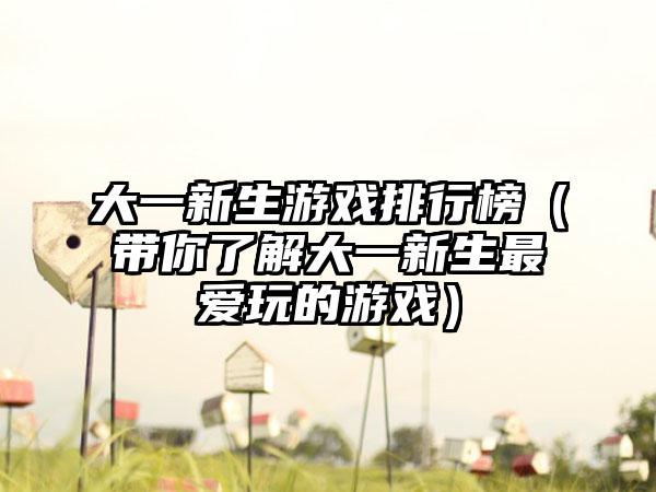 大一新生游戏排行榜（带你了解大一新生最爱玩的游戏）