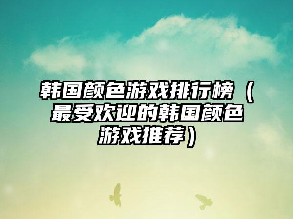 韩国颜色游戏排行榜（最受欢迎的韩国颜色游戏推荐）
