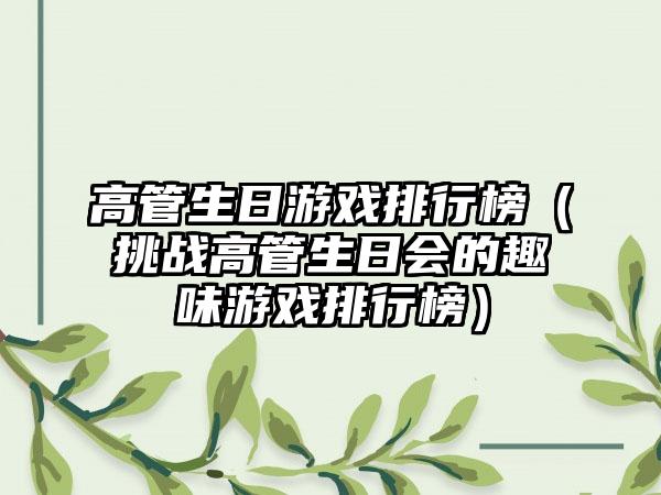 高管生日游戏排行榜（挑战高管生日会的趣味游戏排行榜）