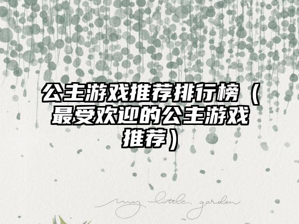 公主游戏推荐排行榜（最受欢迎的公主游戏推荐）