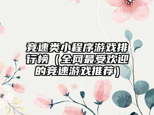 竞速类小程序游戏排行榜（全网最受欢迎的竞速游戏推荐）