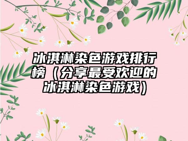 冰淇淋染色游戏排行榜（分享最受欢迎的冰淇淋染色游戏）