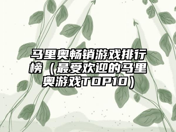 马里奥畅销游戏排行榜（最受欢迎的马里奥游戏TOP10）