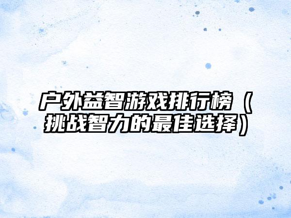 户外益智游戏排行榜（挑战智力的最佳选择）