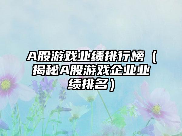 A股游戏业绩排行榜（揭秘A股游戏企业业绩排名）