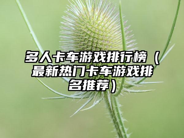 多人卡车游戏排行榜（最新热门卡车游戏排名推荐）
