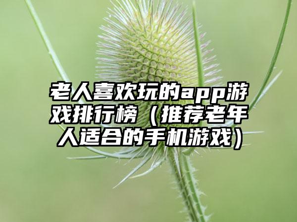 老人喜欢玩的app游戏排行榜（推荐老年人适合的手机游戏）