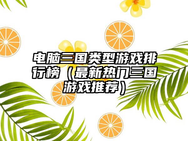 电脑三国类型游戏排行榜（最新热门三国游戏推荐）