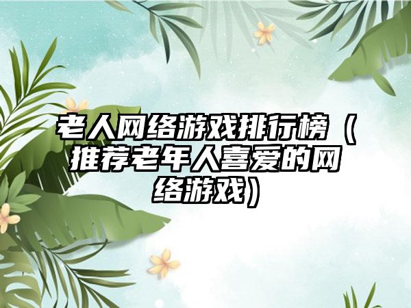 老人网络游戏排行榜（推荐老年人喜爱的网络游戏）