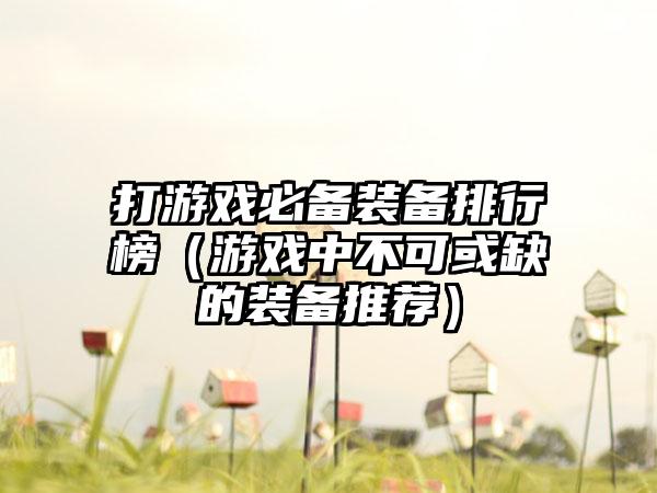 打游戏必备装备排行榜（游戏中不可或缺的装备推荐）