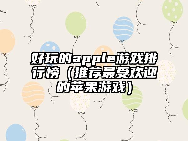 好玩的apple游戏排行榜（推荐最受欢迎的苹果游戏）