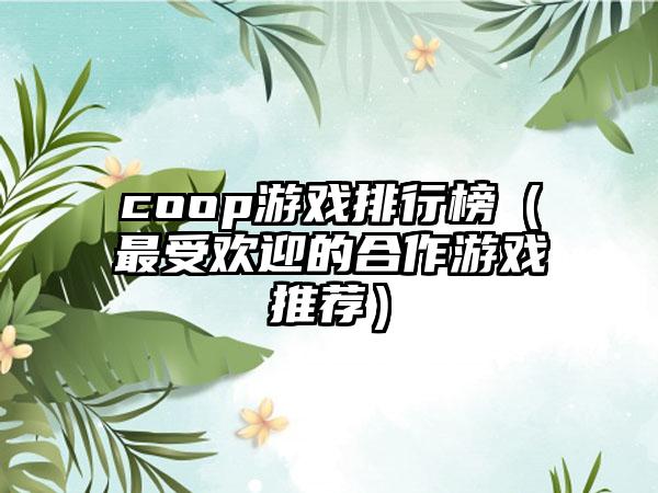 coop游戏排行榜（最受欢迎的合作游戏推荐）