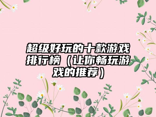 超级好玩的十款游戏排行榜（让你畅玩游戏的推荐）