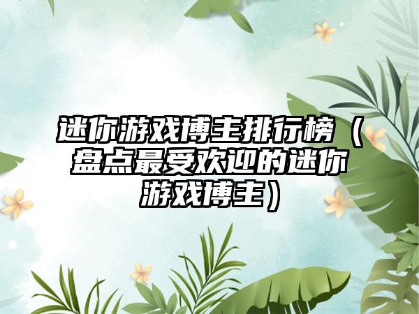 迷你游戏博主排行榜（盘点最受欢迎的迷你游戏博主）