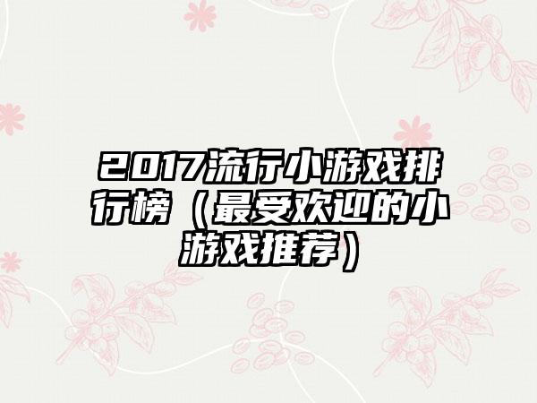 2017流行小游戏排行榜（最受欢迎的小游戏推荐）