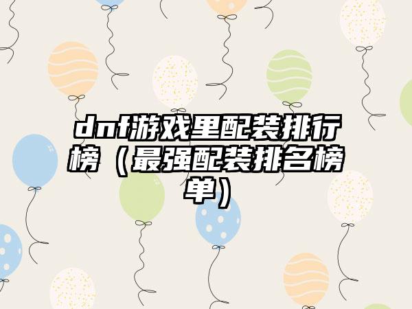 dnf游戏里配装排行榜（最强配装排名榜单）