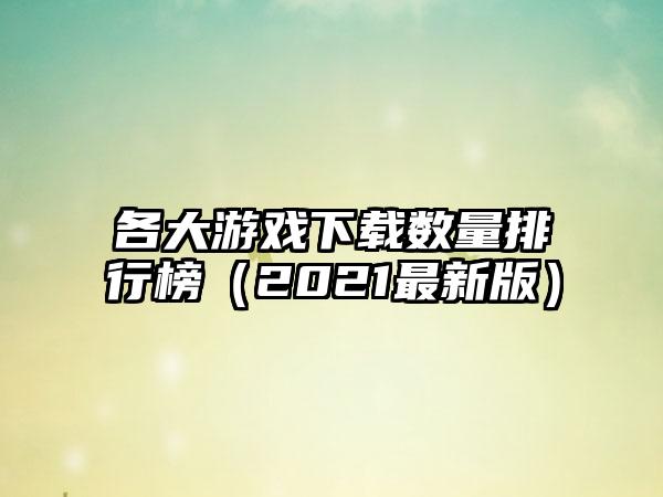 各大游戏下载数量排行榜（2021最新版）