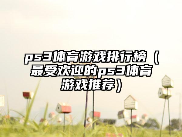 ps3体育游戏排行榜（最受欢迎的ps3体育游戏推荐）