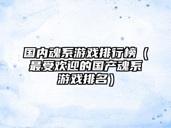 国内魂系游戏排行榜（最受欢迎的国产魂系游戏排名）