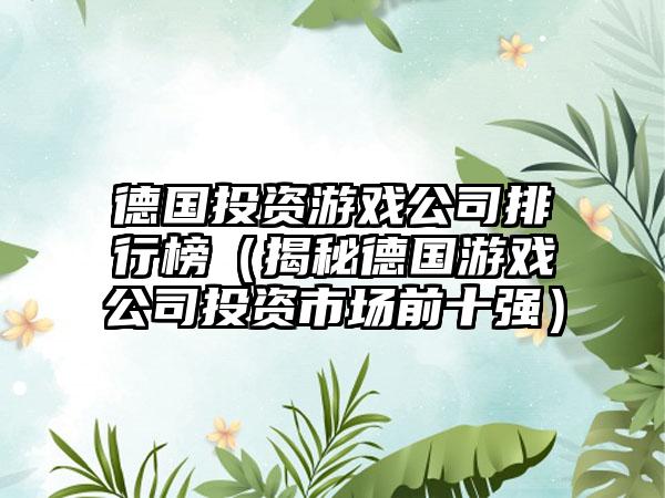德国投资游戏公司排行榜（揭秘德国游戏公司投资市场前十强）