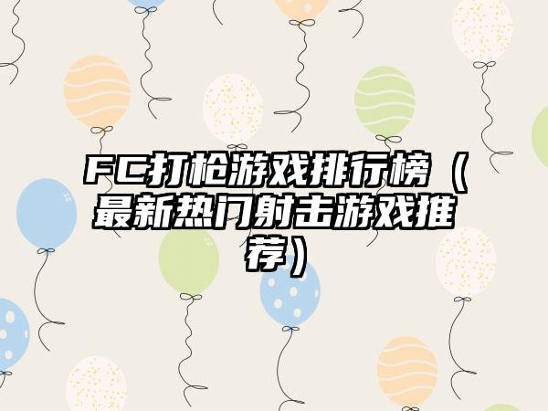 FC打枪游戏排行榜（最新热门射击游戏推荐）