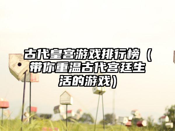 古代皇宫游戏排行榜（带你重温古代宫廷生活的游戏）
