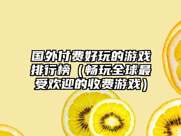 国外付费好玩的游戏排行榜（畅玩全球最受欢迎的收费游戏）