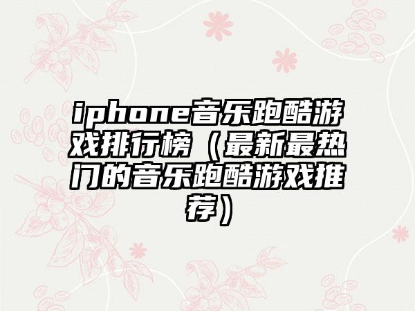 iphone音乐跑酷游戏排行榜（最新最热门的音乐跑酷游戏推荐）