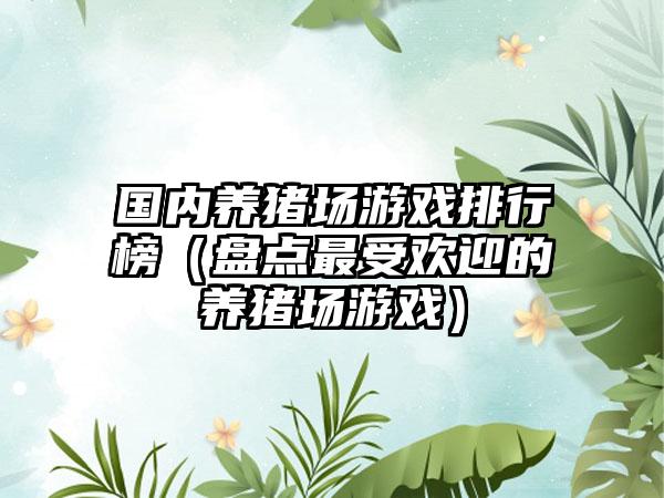 国内养猪场游戏排行榜（盘点最受欢迎的养猪场游戏）
