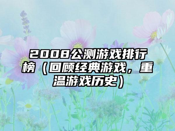 2008公测游戏排行榜（回顾经典游戏，重温游戏历史）