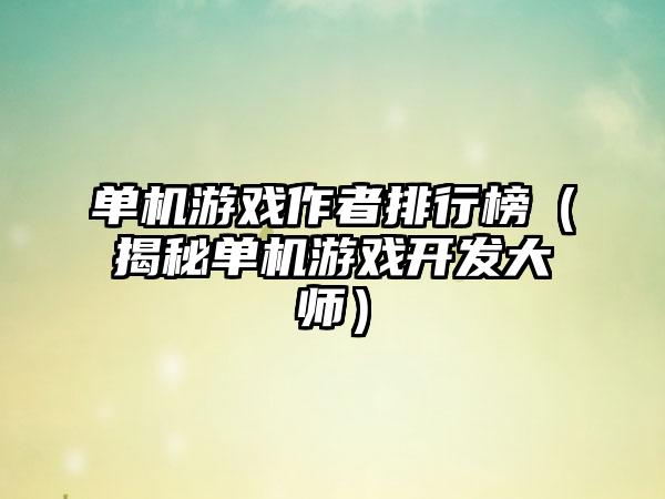 单机游戏作者排行榜（揭秘单机游戏开发大师）
