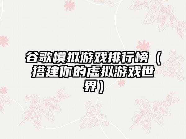 谷歌模拟游戏排行榜（搭建你的虚拟游戏世界）