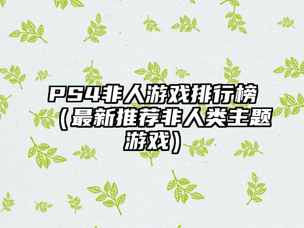 PS4非人游戏排行榜（最新推荐非人类主题游戏）