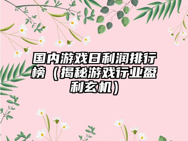 国内游戏日利润排行榜（揭秘游戏行业盈利玄机）