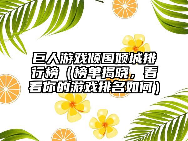 巨人游戏倾国倾城排行榜（榜单揭晓，看看你的游戏排名如何）