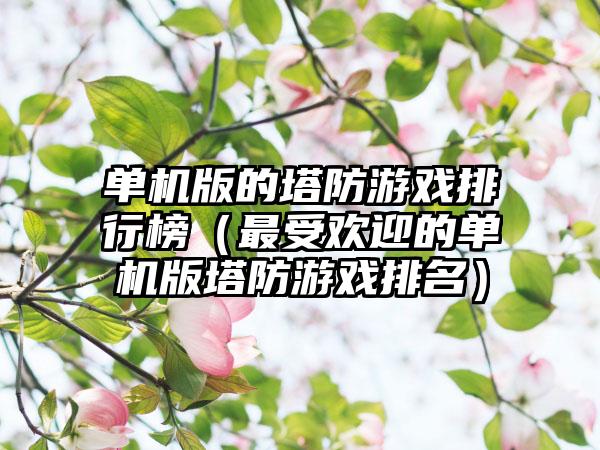 单机版的塔防游戏排行榜（最受欢迎的单机版塔防游戏排名）
