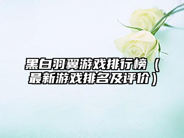 黑白羽翼游戏排行榜（最新游戏排名及评价）