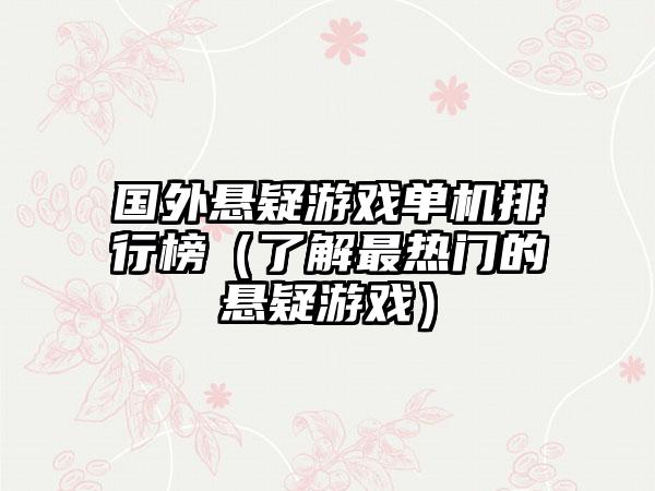 国外悬疑游戏单机排行榜（了解最热门的悬疑游戏）