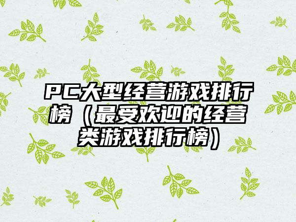 PC大型经营游戏排行榜（最受欢迎的经营类游戏排行榜）