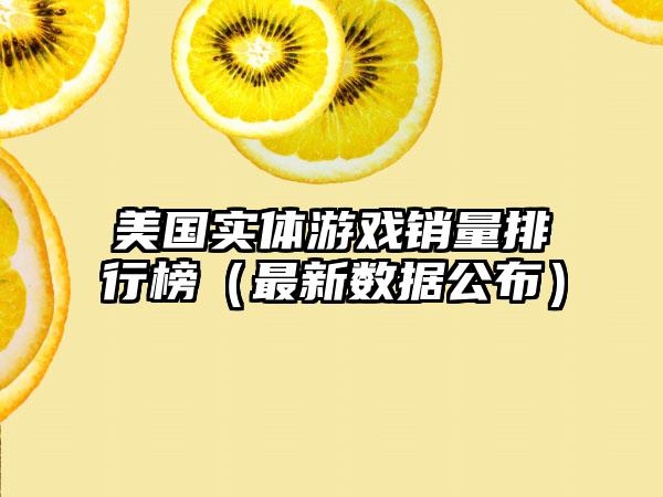 美国实体游戏销量排行榜（最新数据公布）