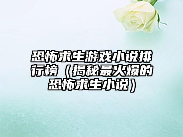 恐怖求生游戏小说排行榜（揭秘最火爆的恐怖求生小说）