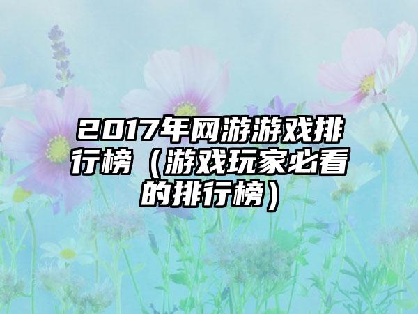 2017年网游游戏排行榜（游戏玩家必看的排行榜）