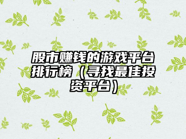 股市赚钱的游戏平台排行榜（寻找最佳投资平台）