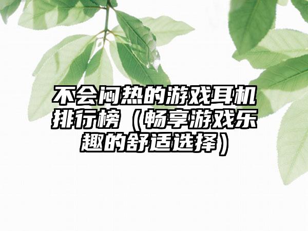 不会闷热的游戏耳机排行榜（畅享游戏乐趣的舒适选择）