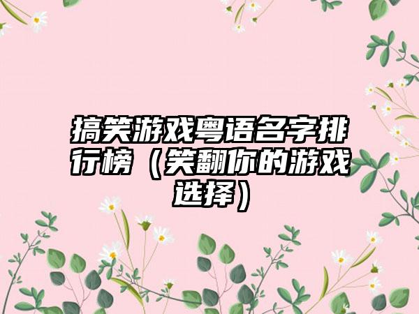 搞笑游戏粤语名字排行榜（笑翻你的游戏选择）